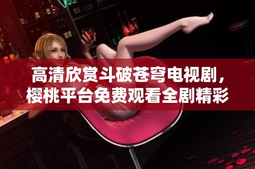高清欣赏斗破苍穹电视剧，樱桃平台免费观看全剧精彩内容