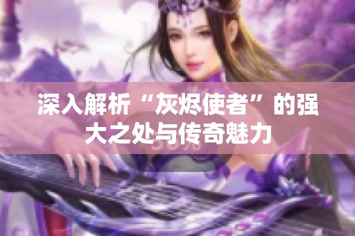 深入解析“灰烬使者”的强大之处与传奇魅力