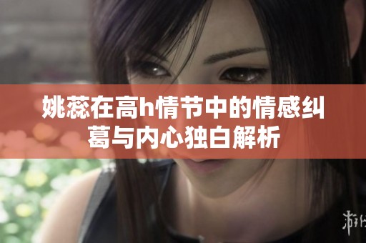 姚蕊在高h情节中的情感纠葛与内心独白解析