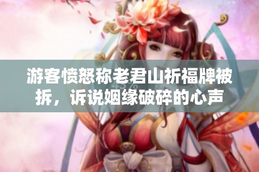 游客愤怒称老君山祈福牌被拆，诉说姻缘破碎的心声