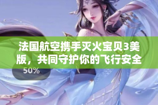 法国航空携手灭火宝贝3美版，共同守护你的飞行安全