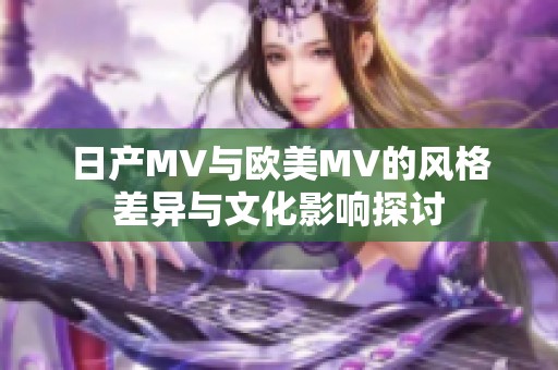 日产MV与欧美MV的风格差异与文化影响探讨