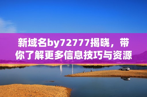 新域名by72777揭晓，带你了解更多信息技巧与资源