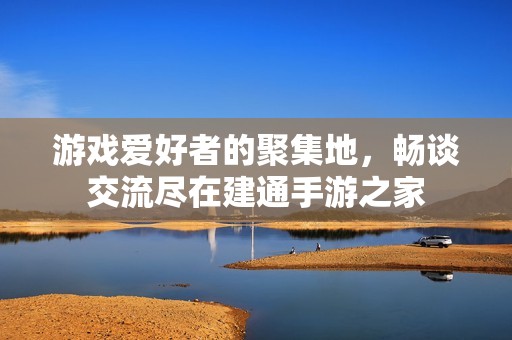 游戏爱好者的聚集地，畅谈交流尽在建通手游之家