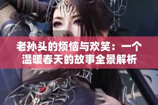 老孙头的烦恼与欢笑：一个温暖春天的故事全景解析