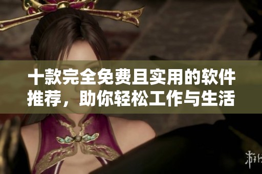 十款完全免费且实用的软件推荐，助你轻松工作与生活