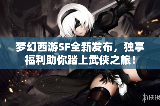 梦幻西游SF全新发布，独享福利助你踏上武侠之旅！