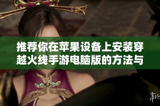 推荐你在苹果设备上安装穿越火线手游电脑版的方法与技巧