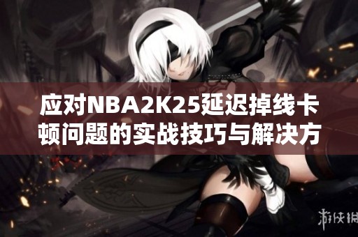 应对NBA2K25延迟掉线卡顿问题的实战技巧与解决方案
