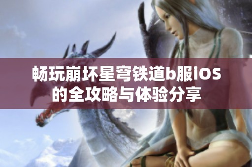 畅玩崩坏星穹铁道b服iOS的全攻略与体验分享