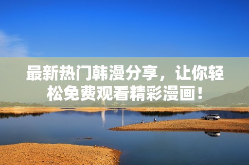最新热门韩漫分享，让你轻松免费观看精彩漫画！