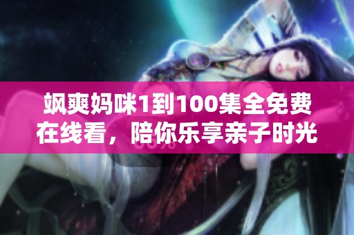 飒爽妈咪1到100集全免费在线看，陪你乐享亲子时光