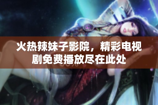 火热辣妹子影院，精彩电视剧免费播放尽在此处