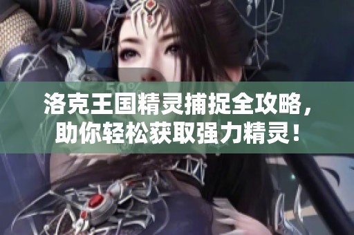 洛克王国精灵捕捉全攻略，助你轻松获取强力精灵！