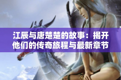 江辰与唐楚楚的故事：揭开他们的传奇旅程与最新章节动态