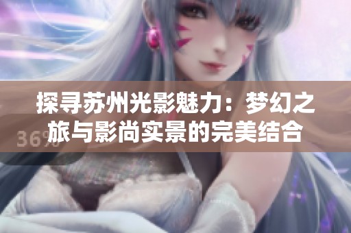 探寻苏州光影魅力：梦幻之旅与影尚实景的完美结合
