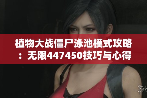 植物大战僵尸泳池模式攻略：无限447450技巧与心得分享
