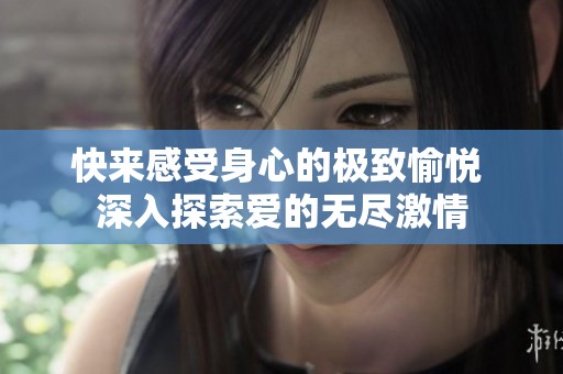 快来感受身心的极致愉悦 深入探索爱的无尽激情