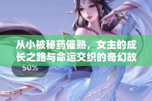 从小被秘药催熟，女主的成长之路与命运交织的奇幻故事
