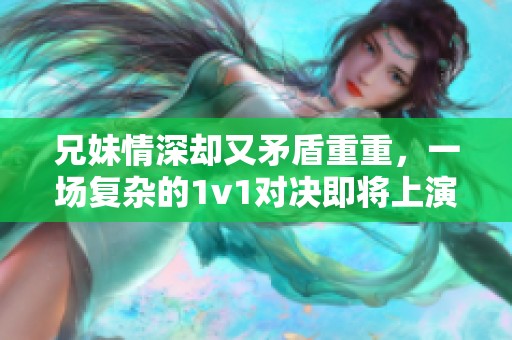 兄妹情深却又矛盾重重，一场复杂的1v1对决即将上演