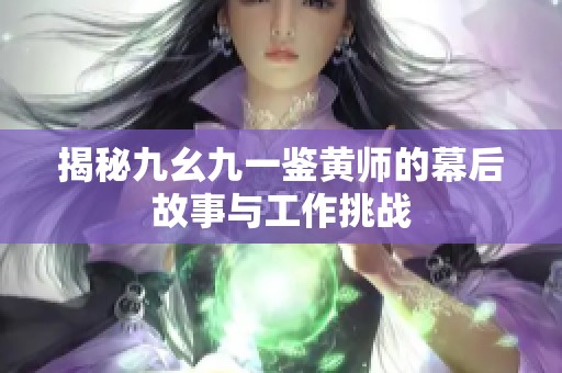 揭秘九幺九一鉴黄师的幕后故事与工作挑战