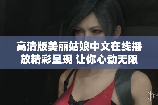 高清版美丽姑娘中文在线播放精彩呈现 让你心动无限