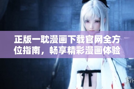 正版一耽漫画下载官网全方位指南，畅享精彩漫画体验