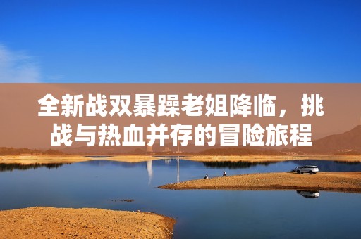 全新战双暴躁老姐降临，挑战与热血并存的冒险旅程