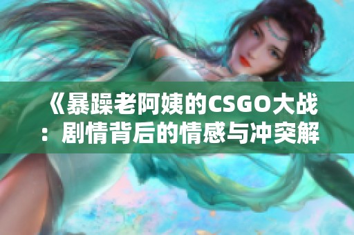 《暴躁老阿姨的CSGO大战：剧情背后的情感与冲突解析》