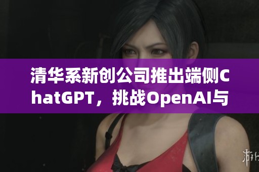 清华系新创公司推出端侧ChatGPT，挑战OpenAI与苹果的市场地位