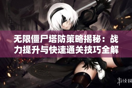 无限僵尸塔防策略揭秘：战力提升与快速通关技巧全解析
