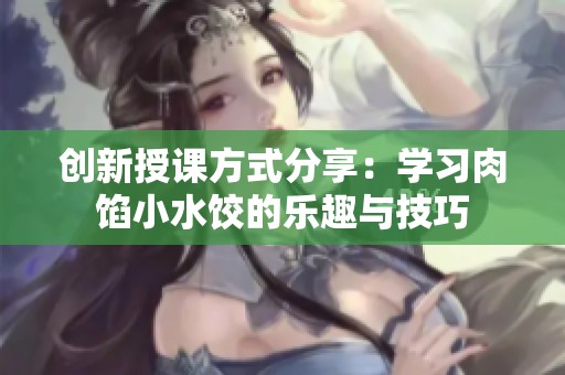 创新授课方式分享：学习肉馅小水饺的乐趣与技巧