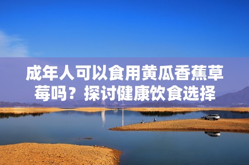 成年人可以食用黄瓜香蕉草莓吗？探讨健康饮食选择