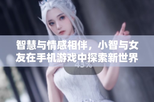 智慧与情感相伴，小智与女友在手机游戏中探索新世界