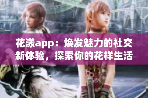 花漾app：焕发魅力的社交新体验，探索你的花样生活