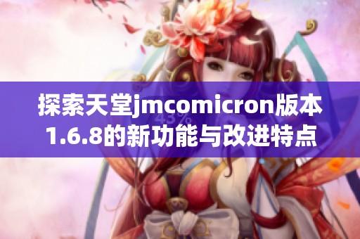 探索天堂jmcomicron版本1.6.8的新功能与改进特点