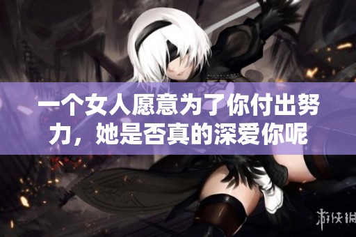 一个女人愿意为了你付出努力，她是否真的深爱你呢
