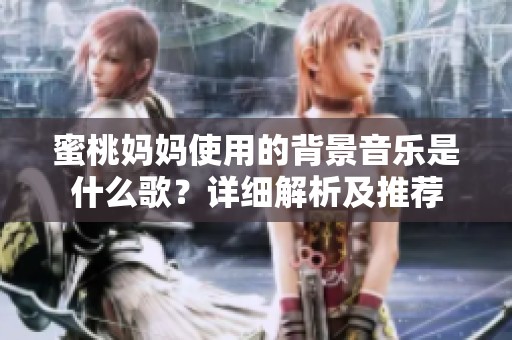 蜜桃妈妈使用的背景音乐是什么歌？详细解析及推荐
