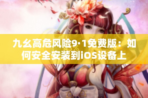 九幺高危风险9·1免费版：如何安全安装到iOS设备上
