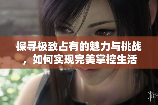 探寻极致占有的魅力与挑战，如何实现完美掌控生活