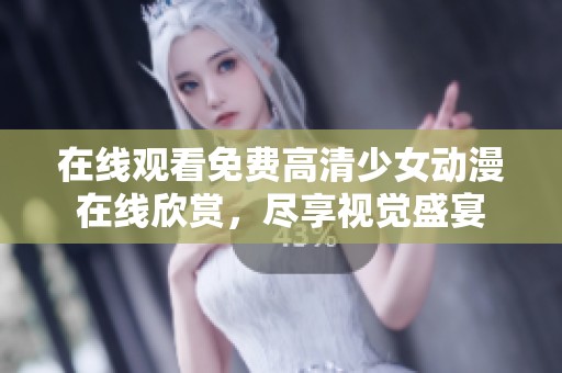 在线观看免费高清少女动漫在线欣赏，尽享视觉盛宴