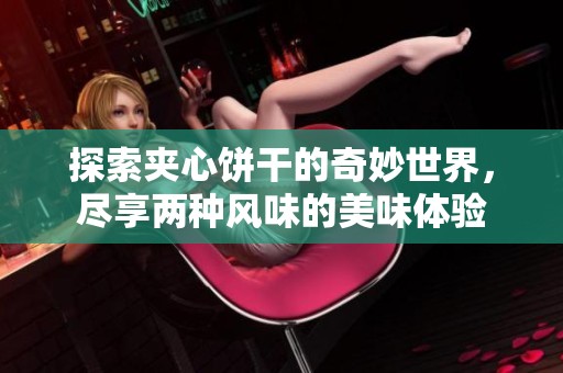 探索夹心饼干的奇妙世界，尽享两种风味的美味体验