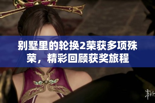 别墅里的轮换2荣获多项殊荣，精彩回顾获奖旅程