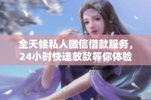 全天候私人微信借款服务，24小时快速放款等你体验