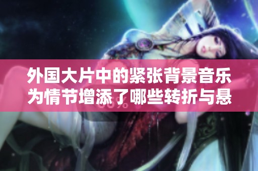 外国大片中的紧张背景音乐为情节增添了哪些转折与悬念
