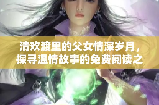 清欢渡里的父女情深岁月，探寻温情故事的免费阅读之旅