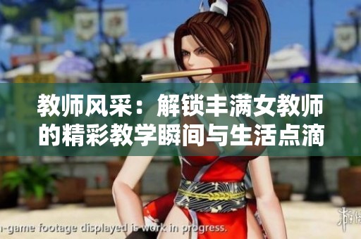 教师风采：解锁丰满女教师的精彩教学瞬间与生活点滴