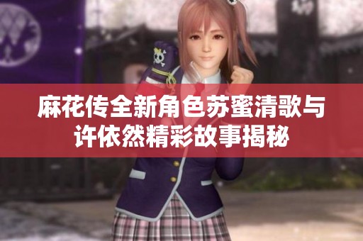 麻花传全新角色苏蜜清歌与许依然精彩故事揭秘