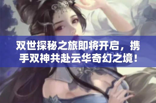 双世探秘之旅即将开启，携手双神共赴云华奇幻之境！
