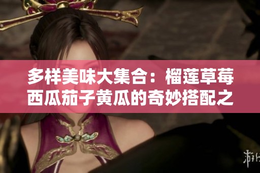 多样美味大集合：榴莲草莓西瓜茄子黄瓜的奇妙搭配之旅